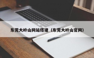 简阳东莞大岭山网站搭建（东莞大岭山官网）