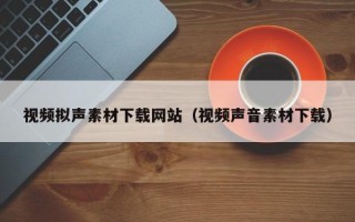 简阳视频拟声素材下载网站（视频声音素材下载）