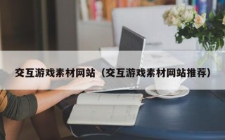 简阳交互游戏素材网站（交互游戏素材网站推荐）