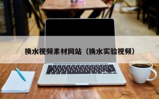 简阳换水视频素材网站（换水实验视频）