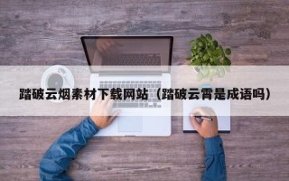 简阳踏破云烟素材下载网站（踏破云霄是成语吗）