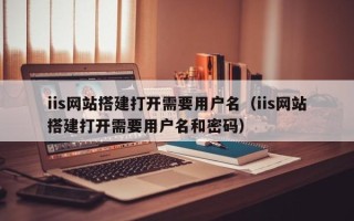 简阳iis网站搭建打开需要用户名（iis网站搭建打开需要用户名和密码）