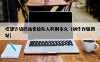 简阳搭建诈骗网站卖给别人判刑多久（制作诈骗网站）