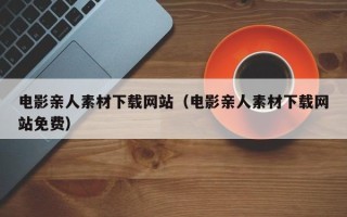 简阳电影亲人素材下载网站（电影亲人素材下载网站免费）