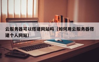简阳云服务器可以搭建网站吗（如何用云服务器搭建个人网站）