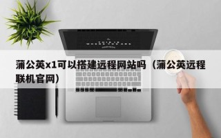 简阳蒲公英x1可以搭建远程网站吗（蒲公英远程联机官网）