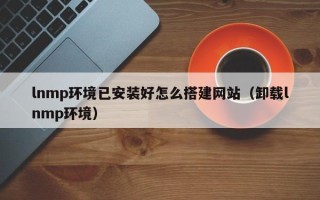 简阳lnmp环境已安装好怎么搭建网站（卸载lnmp环境）