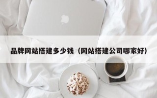 简阳品牌网站搭建多少钱（网站搭建公司哪家好）